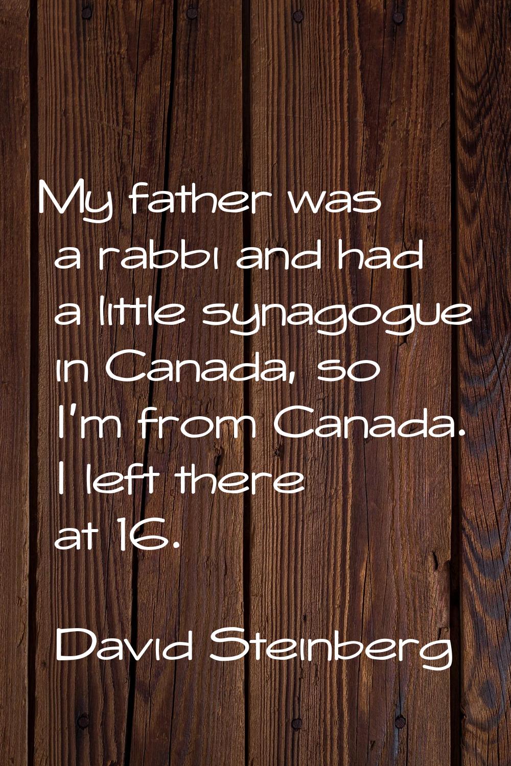 My father was a rabbi and had a little synagogue in Canada, so I'm from Canada. I left there at 16.