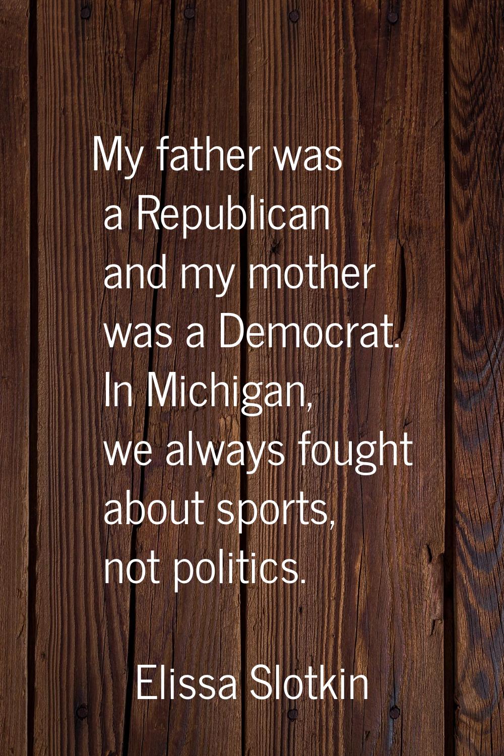 My father was a Republican and my mother was a Democrat. In Michigan, we always fought about sports