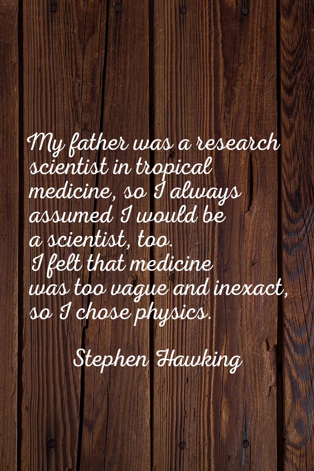 My father was a research scientist in tropical medicine, so I always assumed I would be a scientist