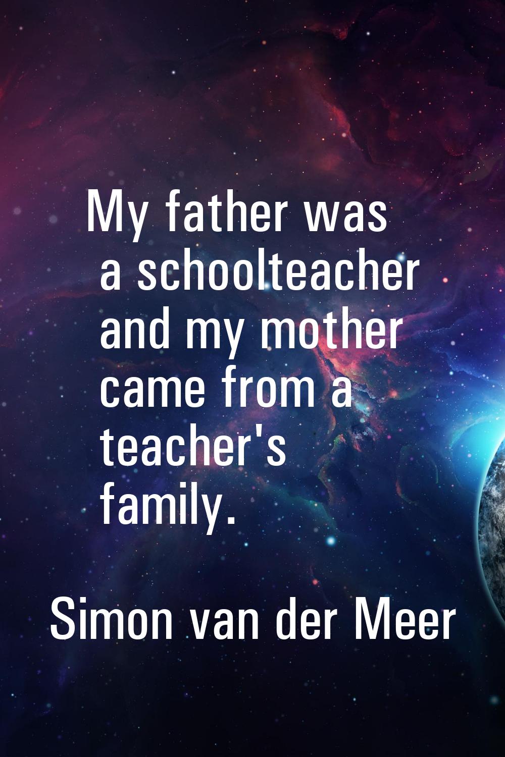 My father was a schoolteacher and my mother came from a teacher's family.