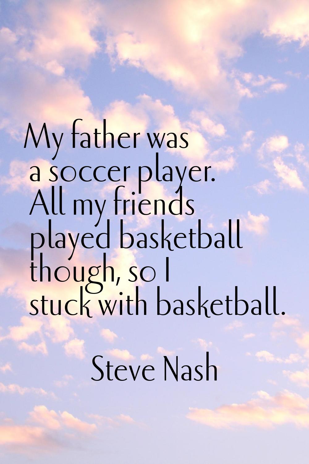 My father was a soccer player. All my friends played basketball though, so I stuck with basketball.