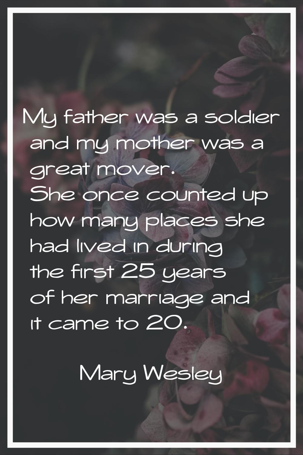 My father was a soldier and my mother was a great mover. She once counted up how many places she ha