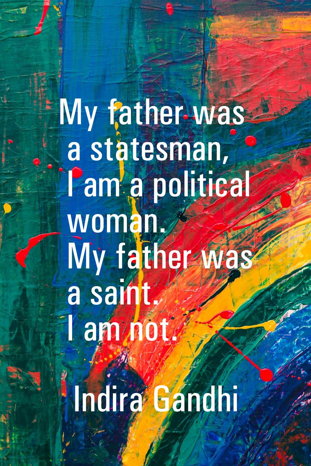 My father was a statesman, I am a political woman. My father was a saint. I am not.