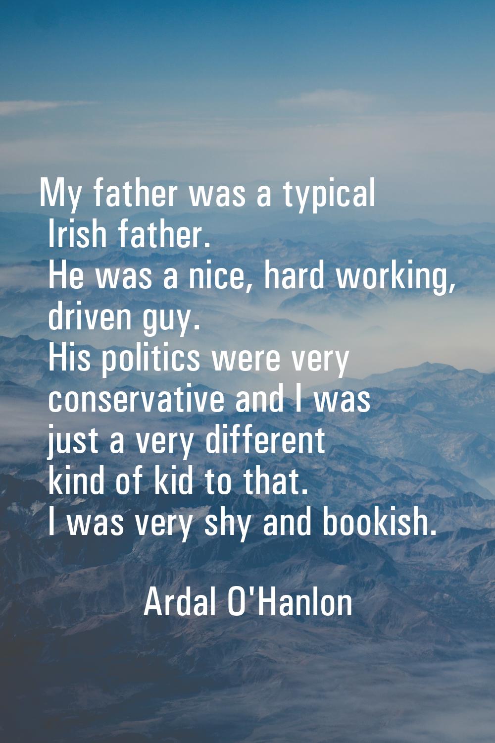 My father was a typical Irish father. He was a nice, hard working, driven guy. His politics were ve