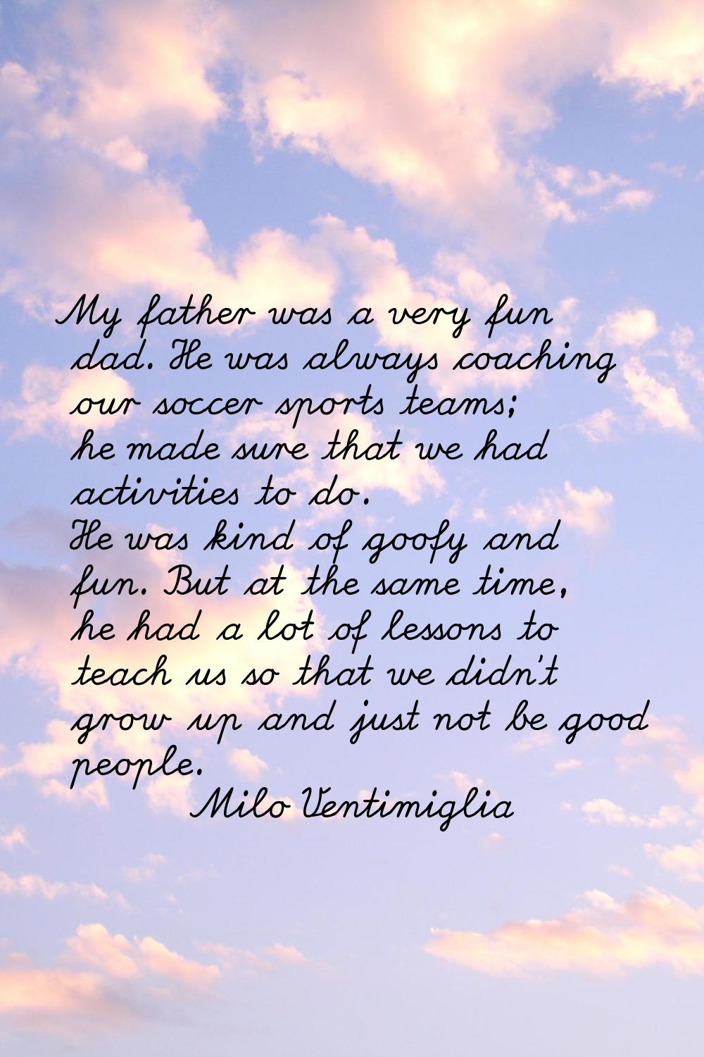 My father was a very fun dad. He was always coaching our soccer sports teams; he made sure that we 