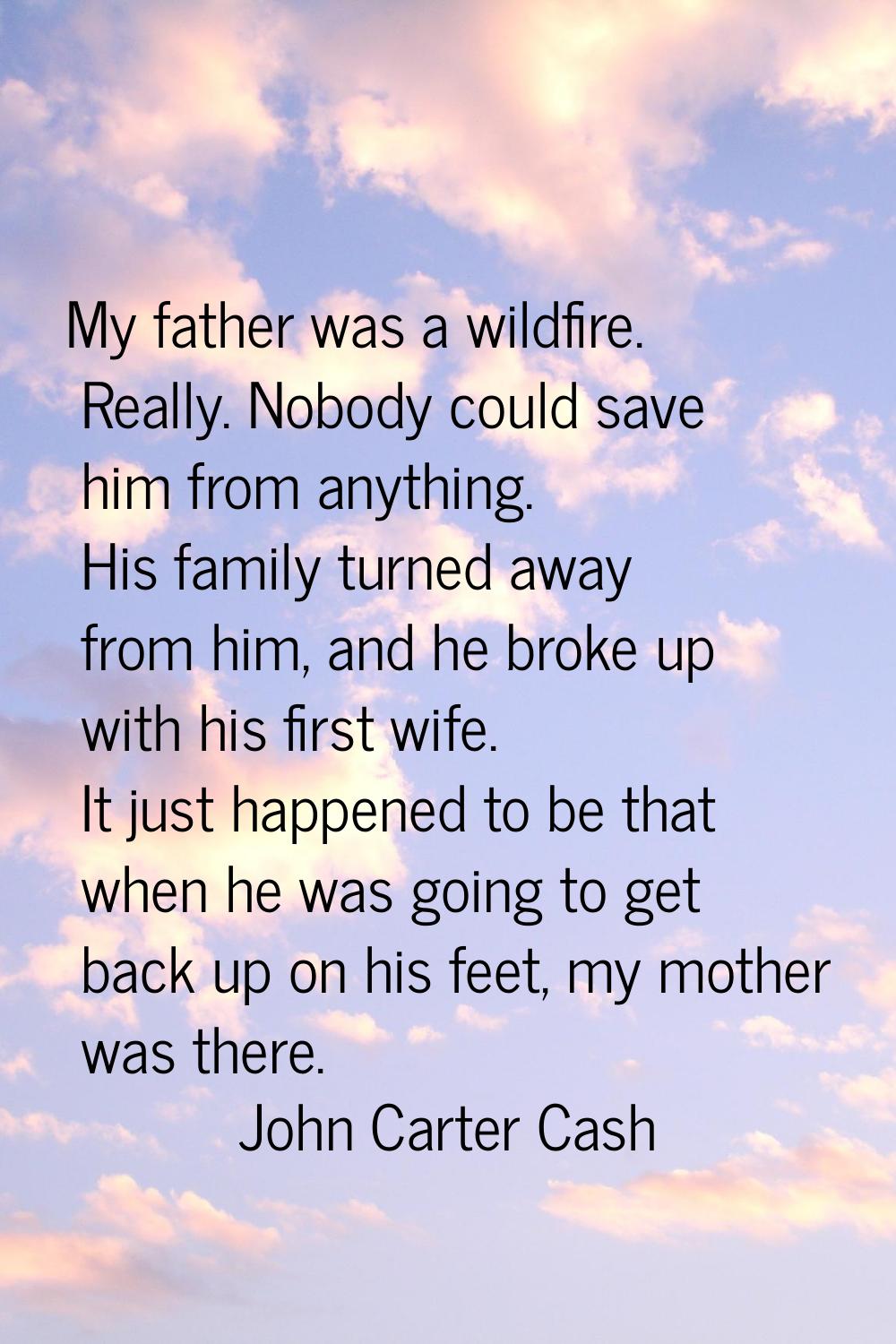 My father was a wildfire. Really. Nobody could save him from anything. His family turned away from 