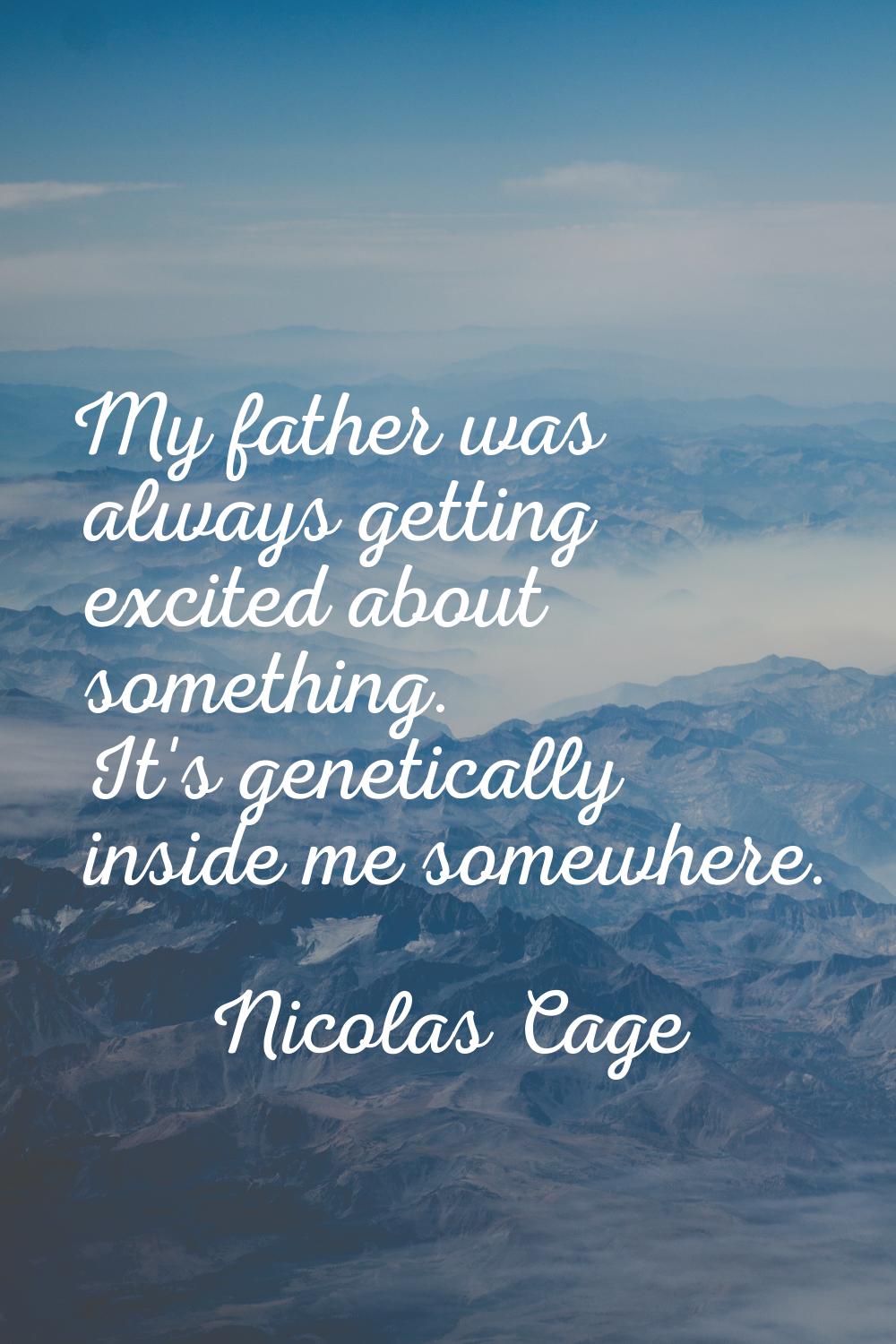 My father was always getting excited about something. It's genetically inside me somewhere.
