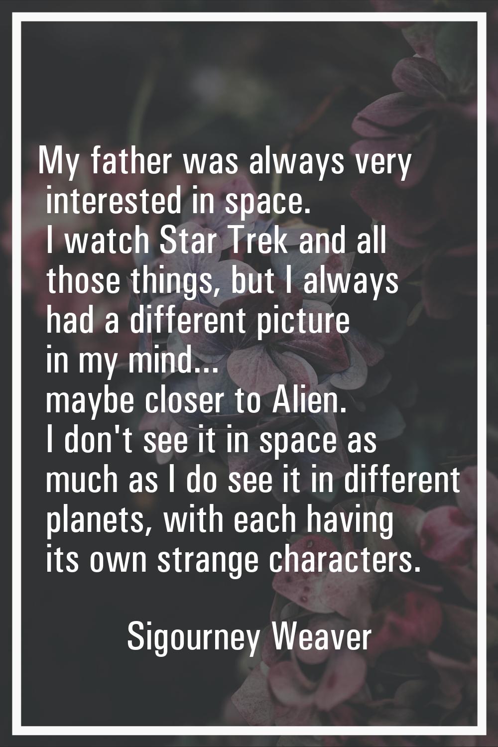 My father was always very interested in space. I watch Star Trek and all those things, but I always