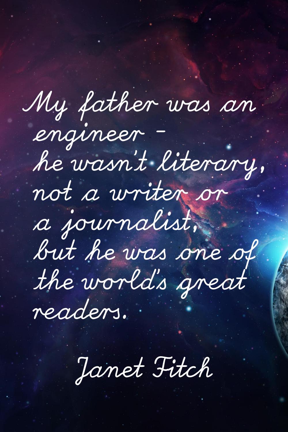My father was an engineer - he wasn't literary, not a writer or a journalist, but he was one of the