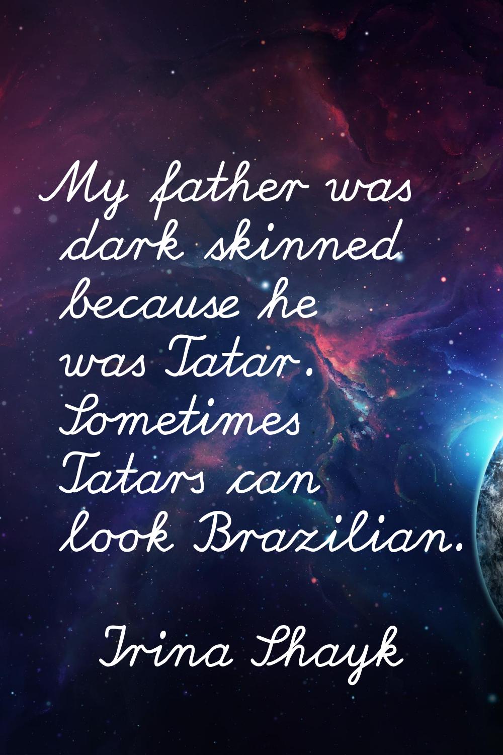 My father was dark skinned because he was Tatar. Sometimes Tatars can look Brazilian.