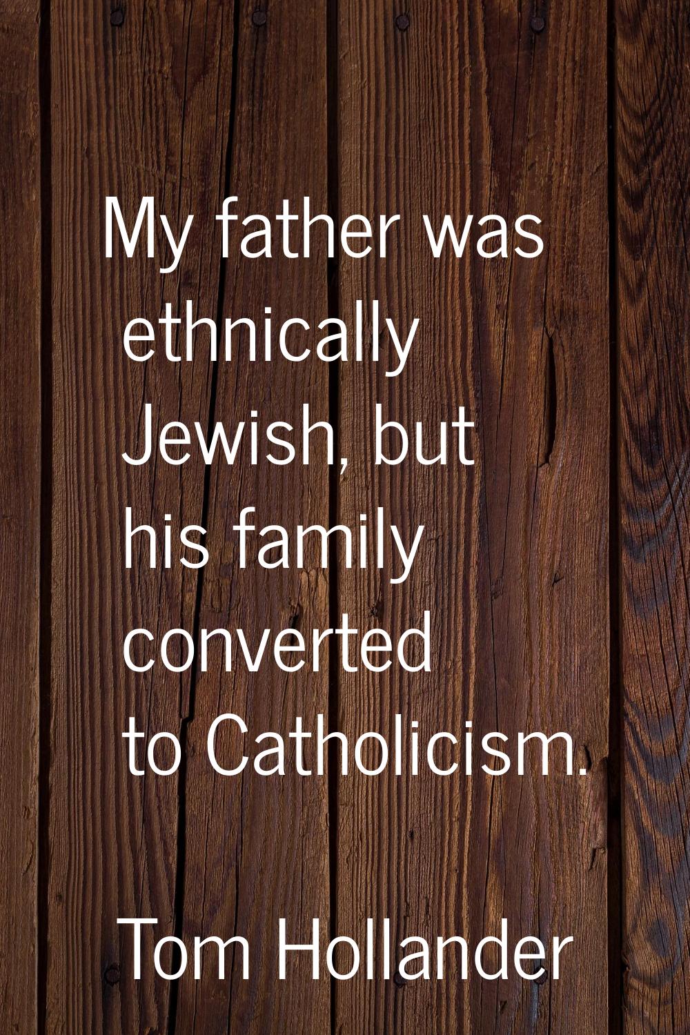 My father was ethnically Jewish, but his family converted to Catholicism.