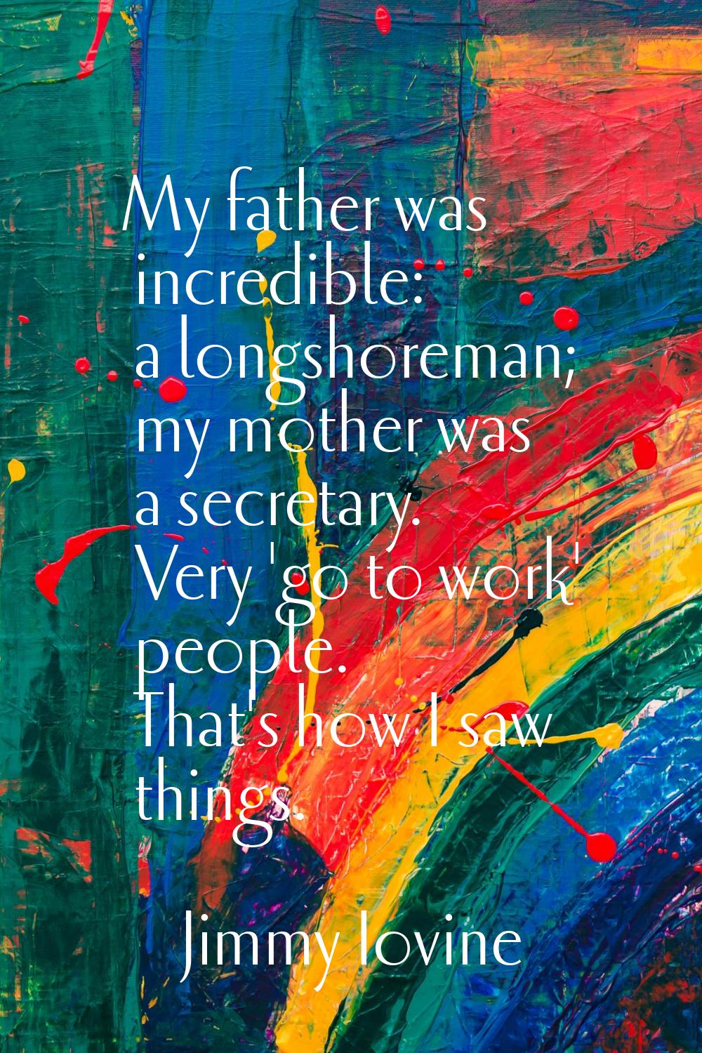 My father was incredible: a longshoreman; my mother was a secretary. Very 'go to work' people. That