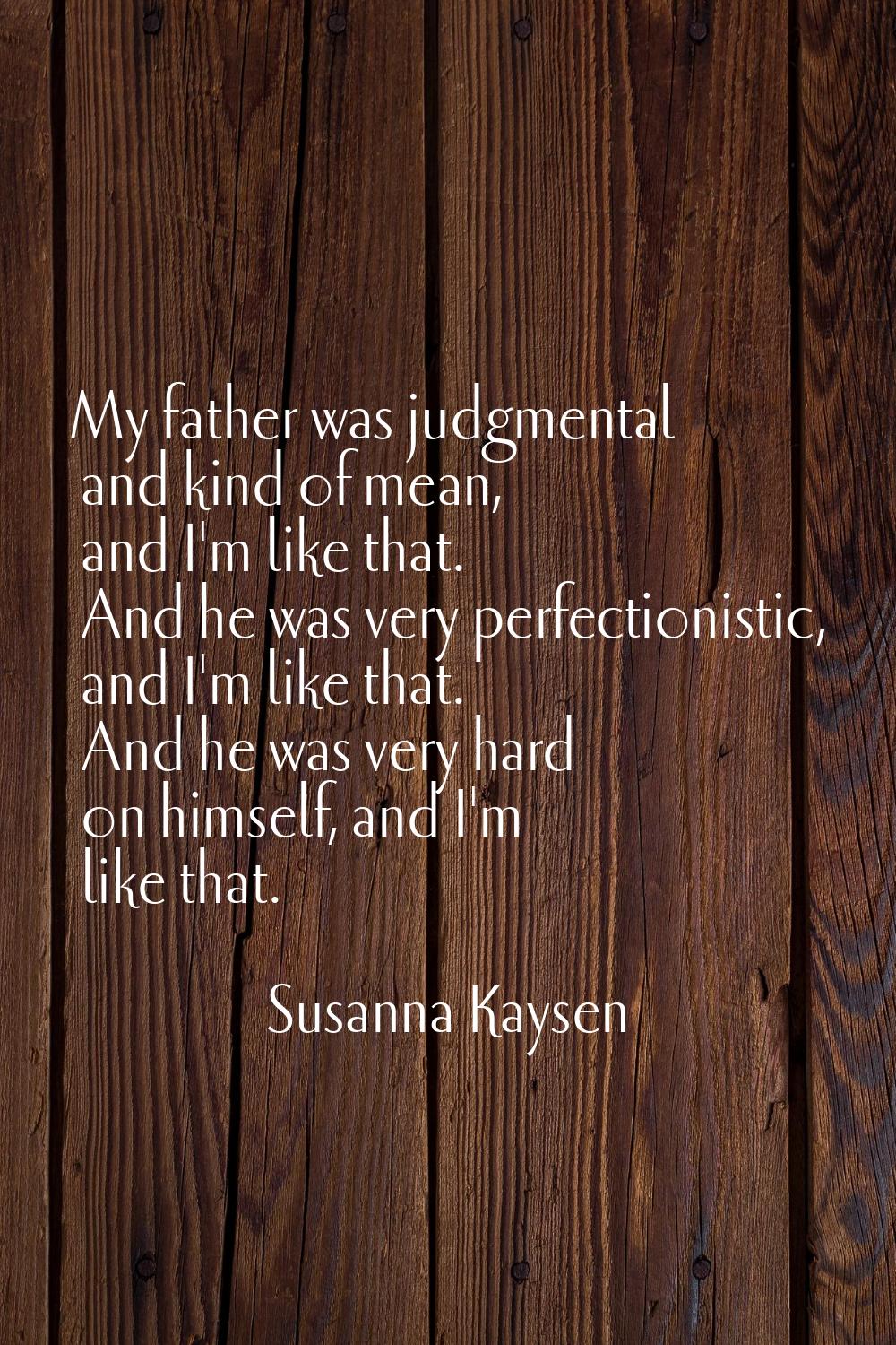 My father was judgmental and kind of mean, and I'm like that. And he was very perfectionistic, and 