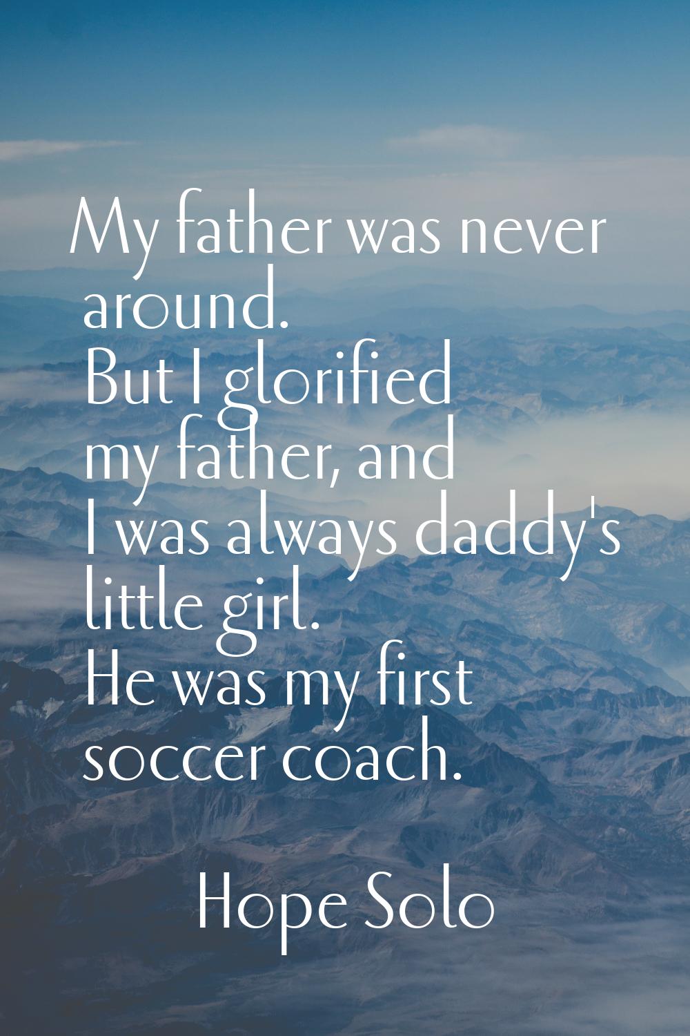 My father was never around. But I glorified my father, and I was always daddy's little girl. He was