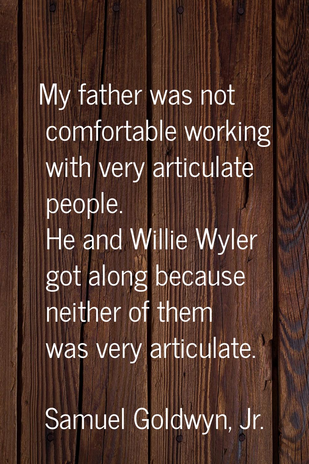My father was not comfortable working with very articulate people. He and Willie Wyler got along be