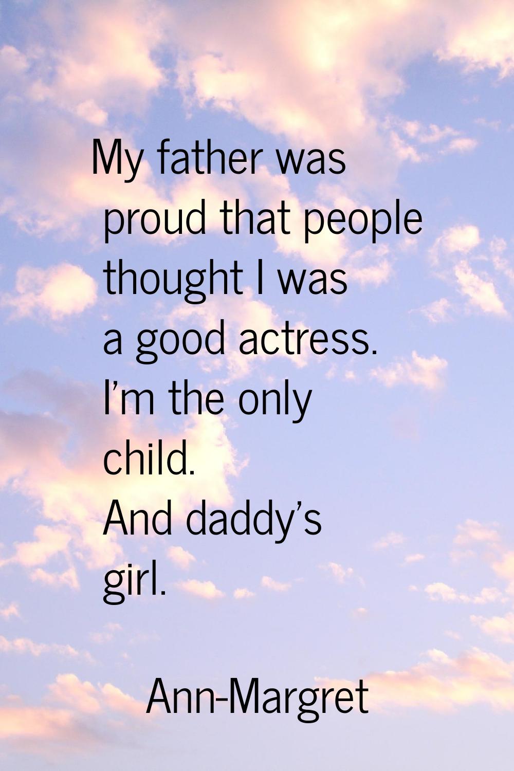 My father was proud that people thought I was a good actress. I'm the only child. And daddy's girl.