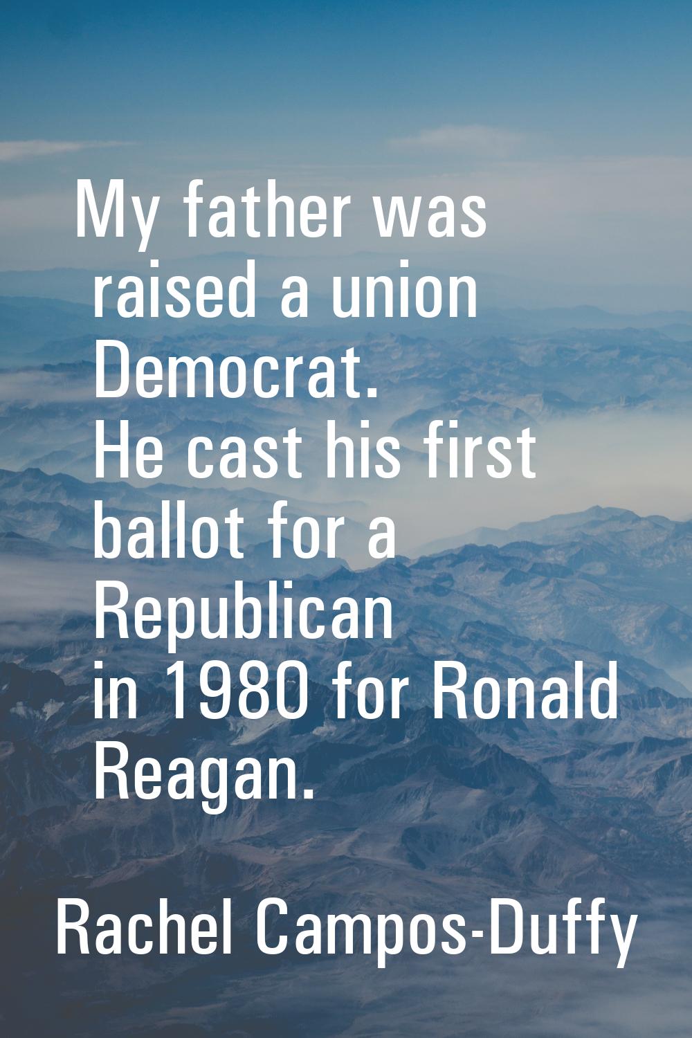 My father was raised a union Democrat. He cast his first ballot for a Republican in 1980 for Ronald