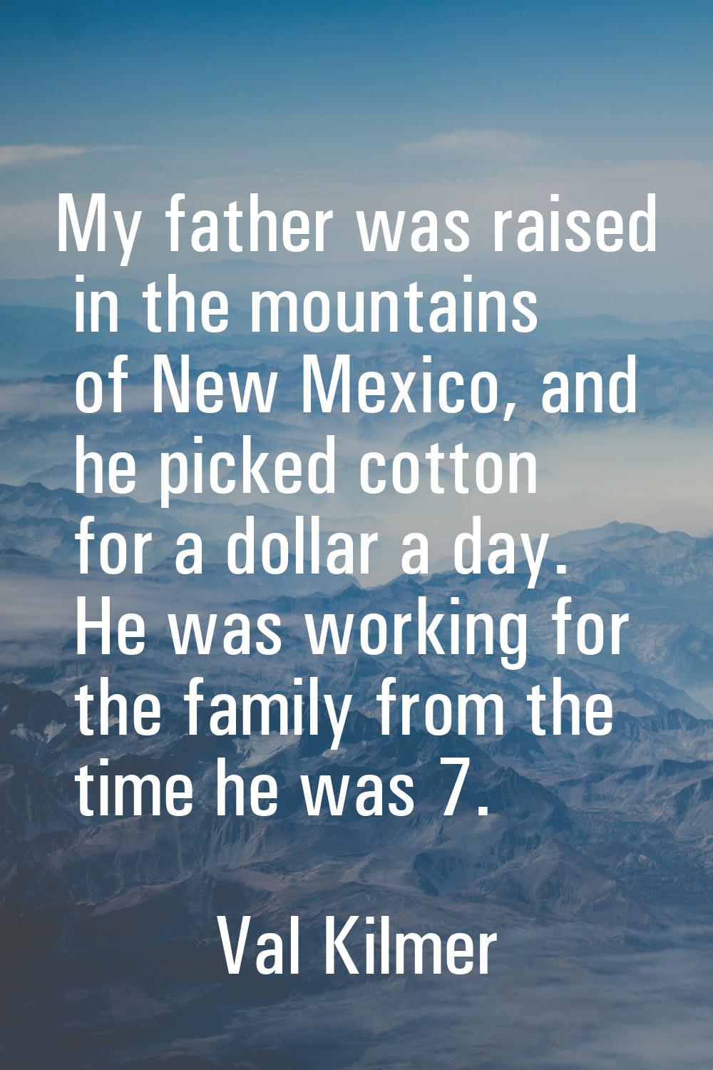 My father was raised in the mountains of New Mexico, and he picked cotton for a dollar a day. He wa