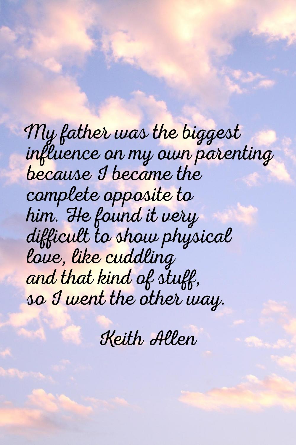 My father was the biggest influence on my own parenting because I became the complete opposite to h
