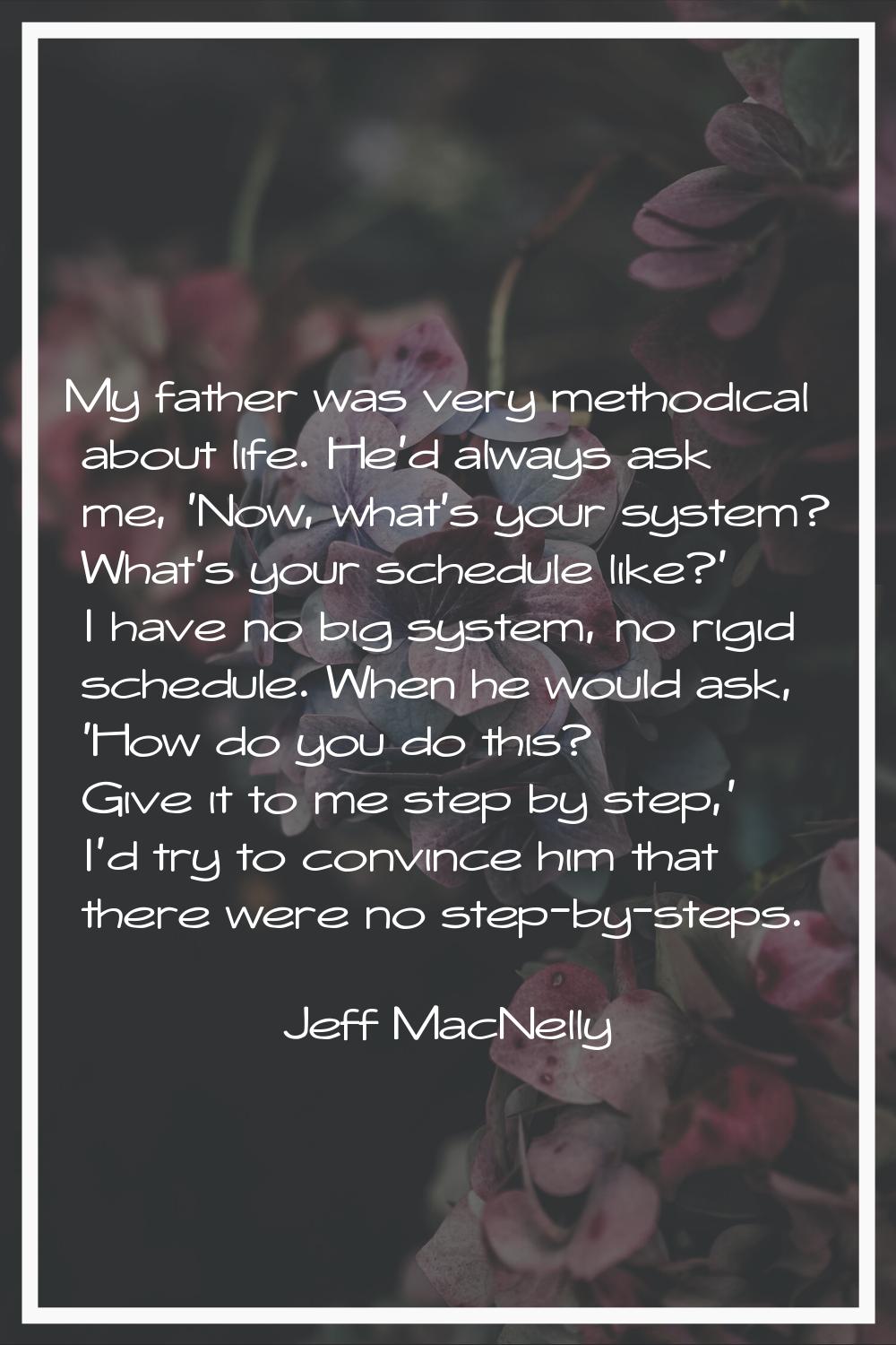 My father was very methodical about life. He'd always ask me, 'Now, what's your system? What's your