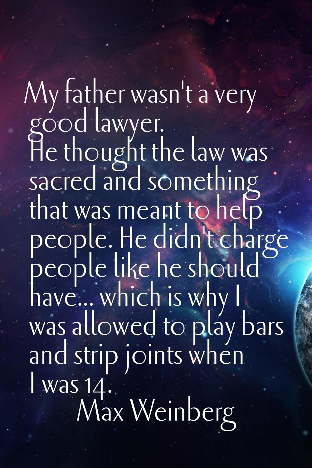 My father wasn't a very good lawyer. He thought the law was sacred and something that was meant to 