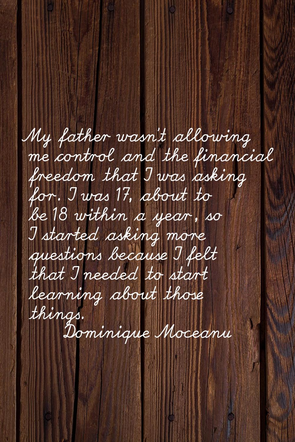 My father wasn't allowing me control and the financial freedom that I was asking for. I was 17, abo