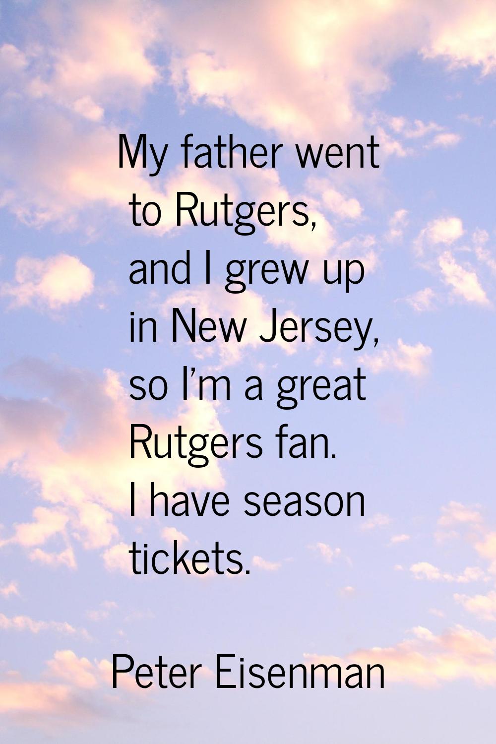 My father went to Rutgers, and I grew up in New Jersey, so I'm a great Rutgers fan. I have season t