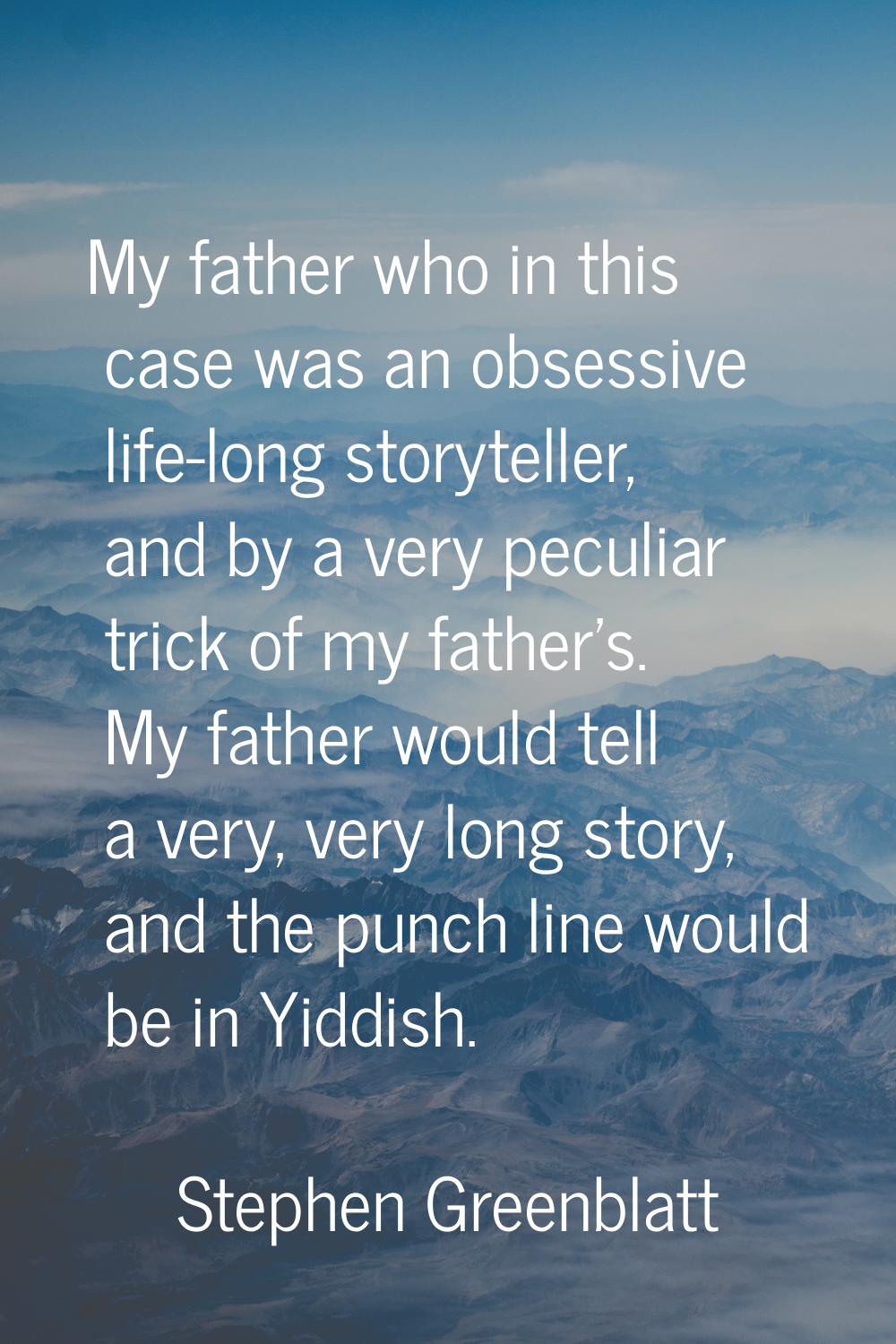 My father who in this case was an obsessive life-long storyteller, and by a very peculiar trick of 