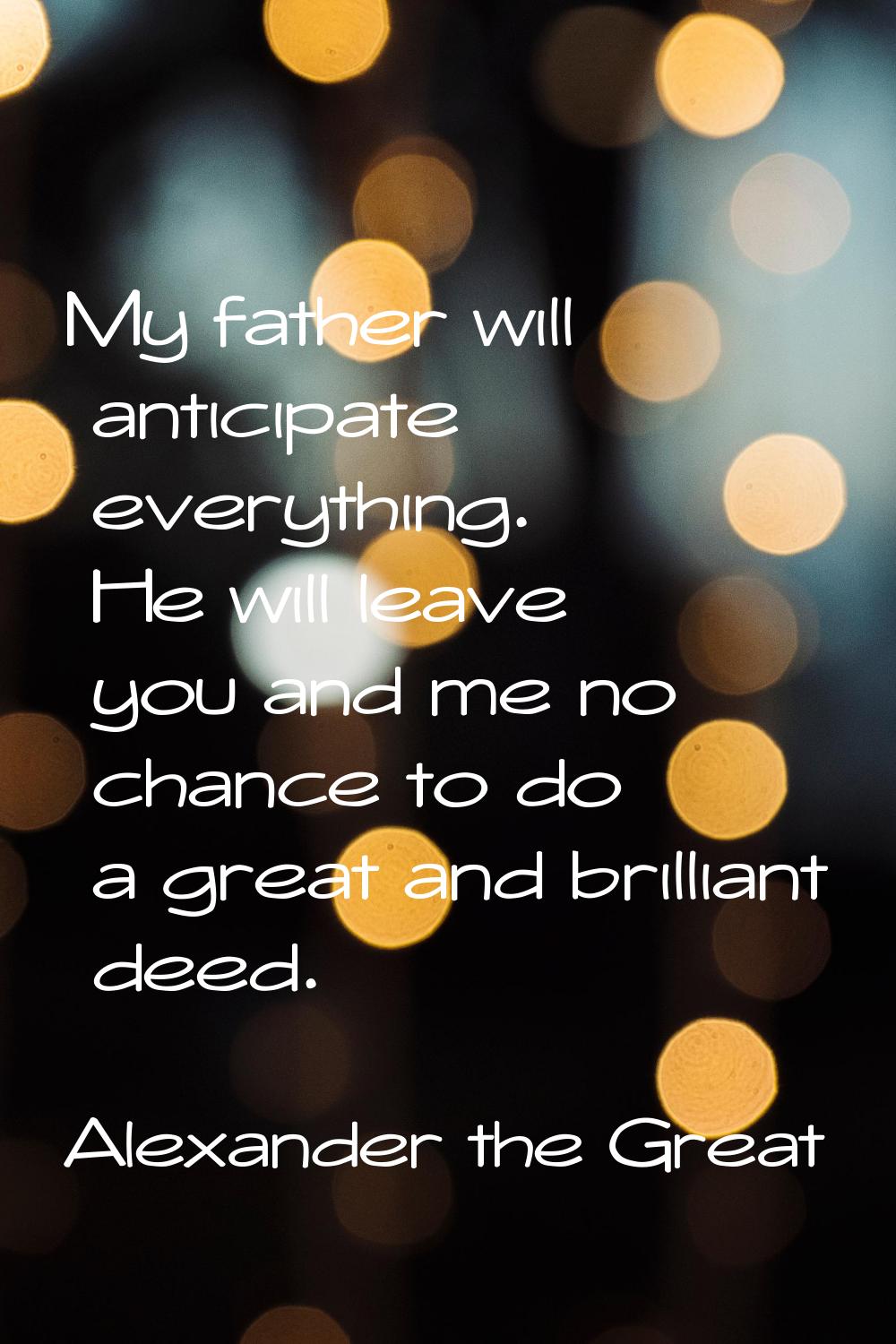 My father will anticipate everything. He will leave you and me no chance to do a great and brillian