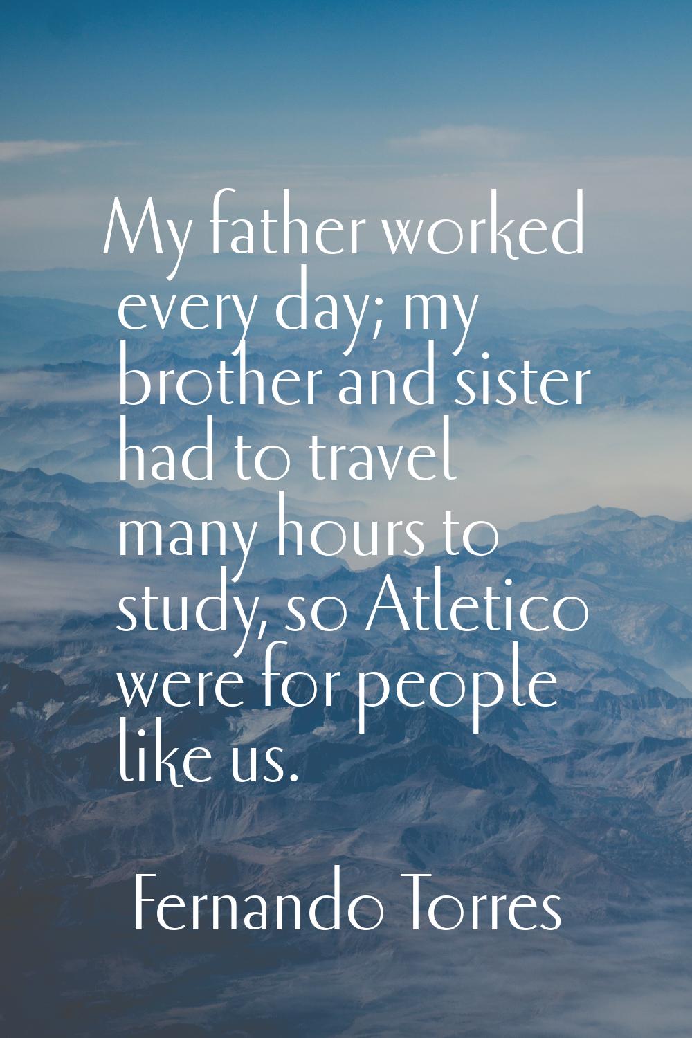 My father worked every day; my brother and sister had to travel many hours to study, so Atletico we