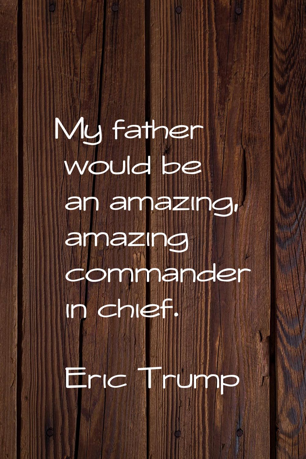My father would be an amazing, amazing commander in chief.