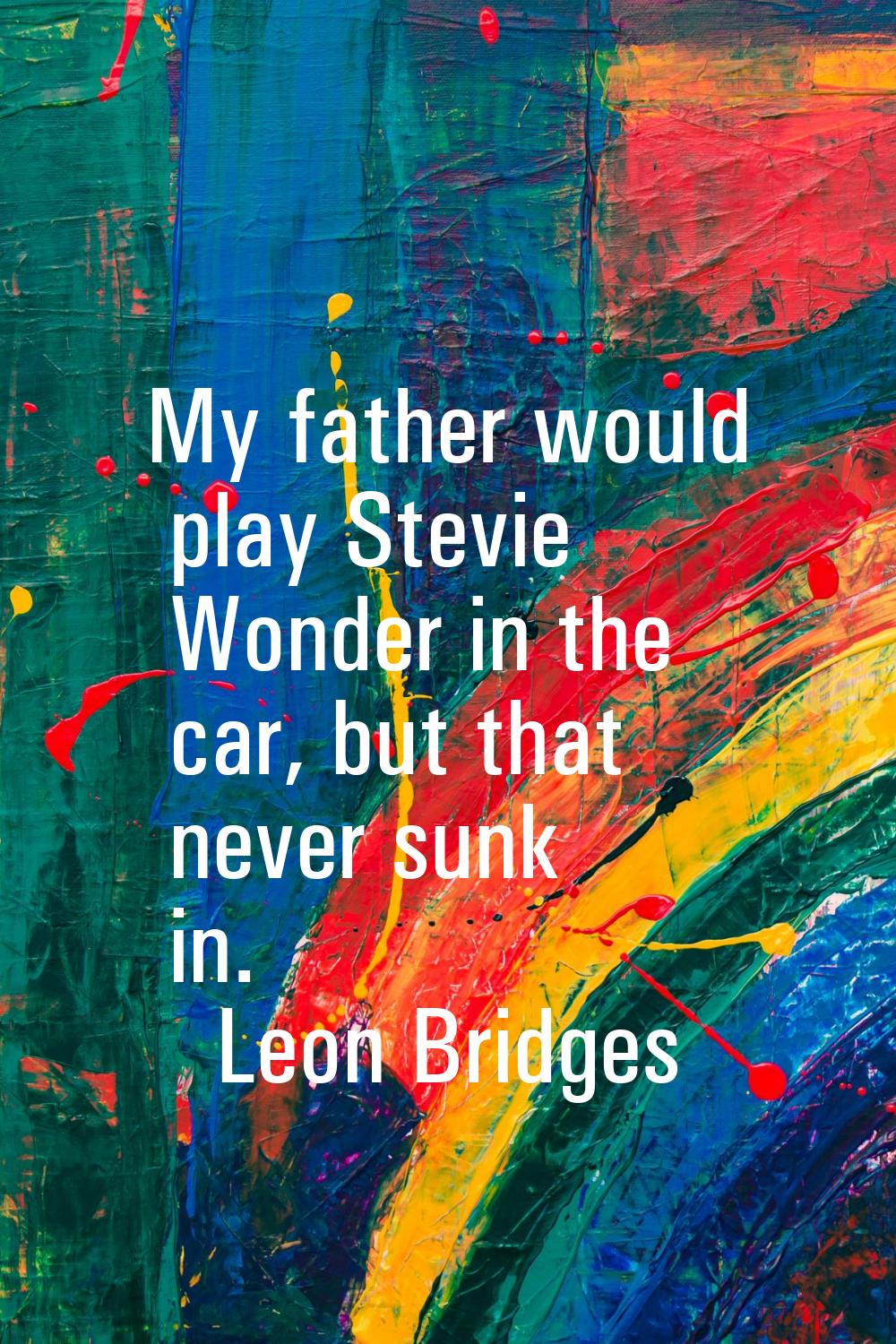 My father would play Stevie Wonder in the car, but that never sunk in.