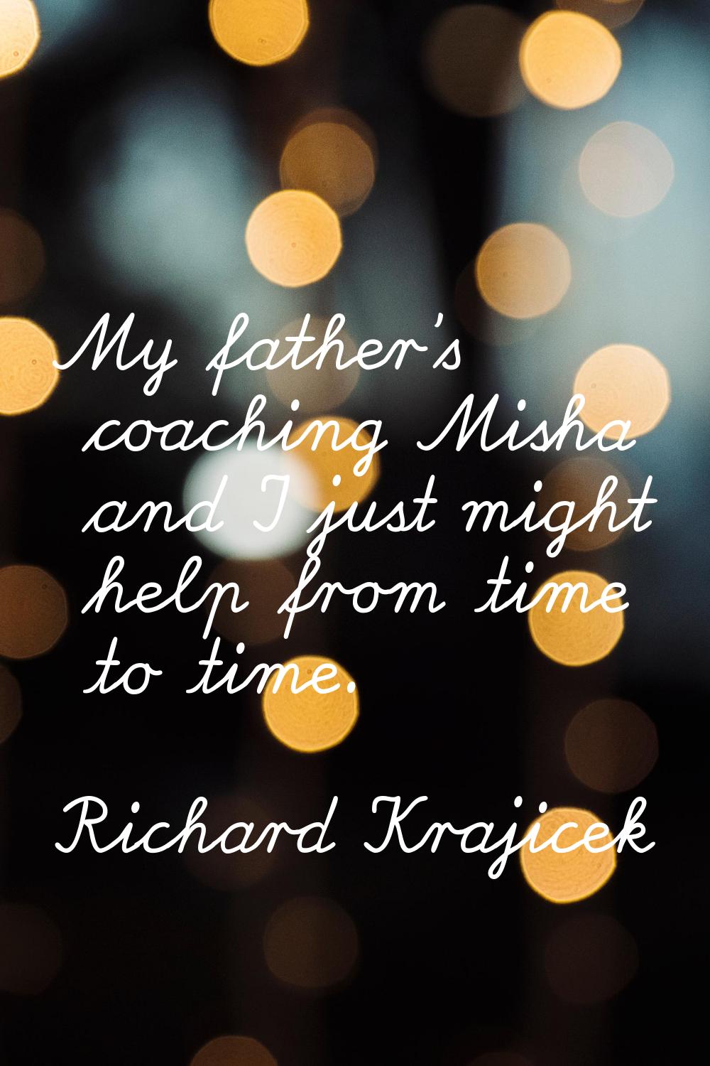 My father's coaching Misha and I just might help from time to time.