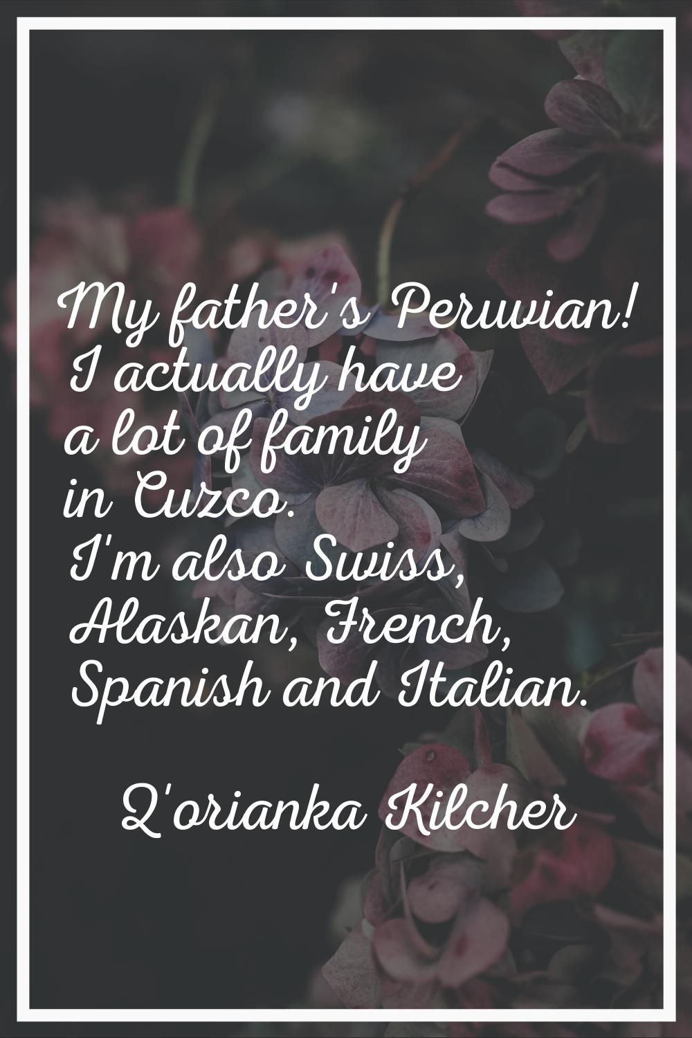 My father's Peruvian! I actually have a lot of family in Cuzco. I'm also Swiss, Alaskan, French, Sp