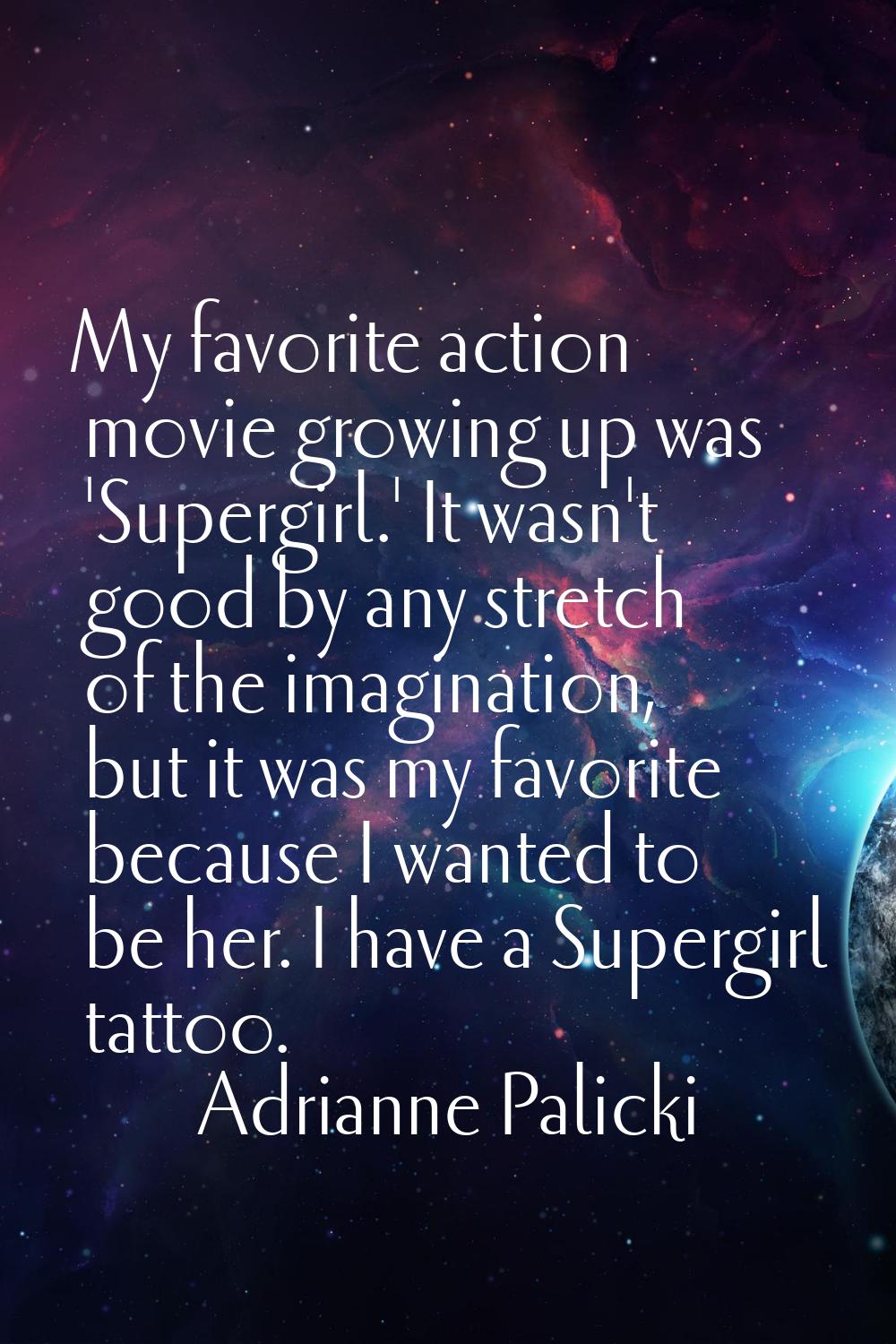 My favorite action movie growing up was 'Supergirl.' It wasn't good by any stretch of the imaginati