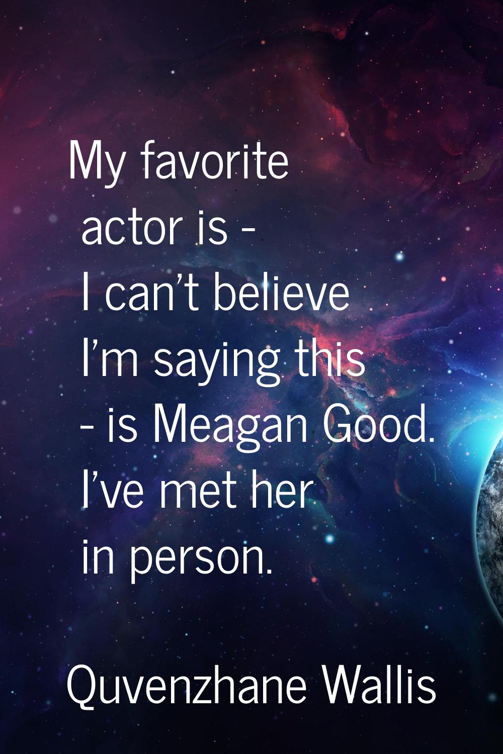 My favorite actor is - I can't believe I'm saying this - is Meagan Good. I've met her in person.