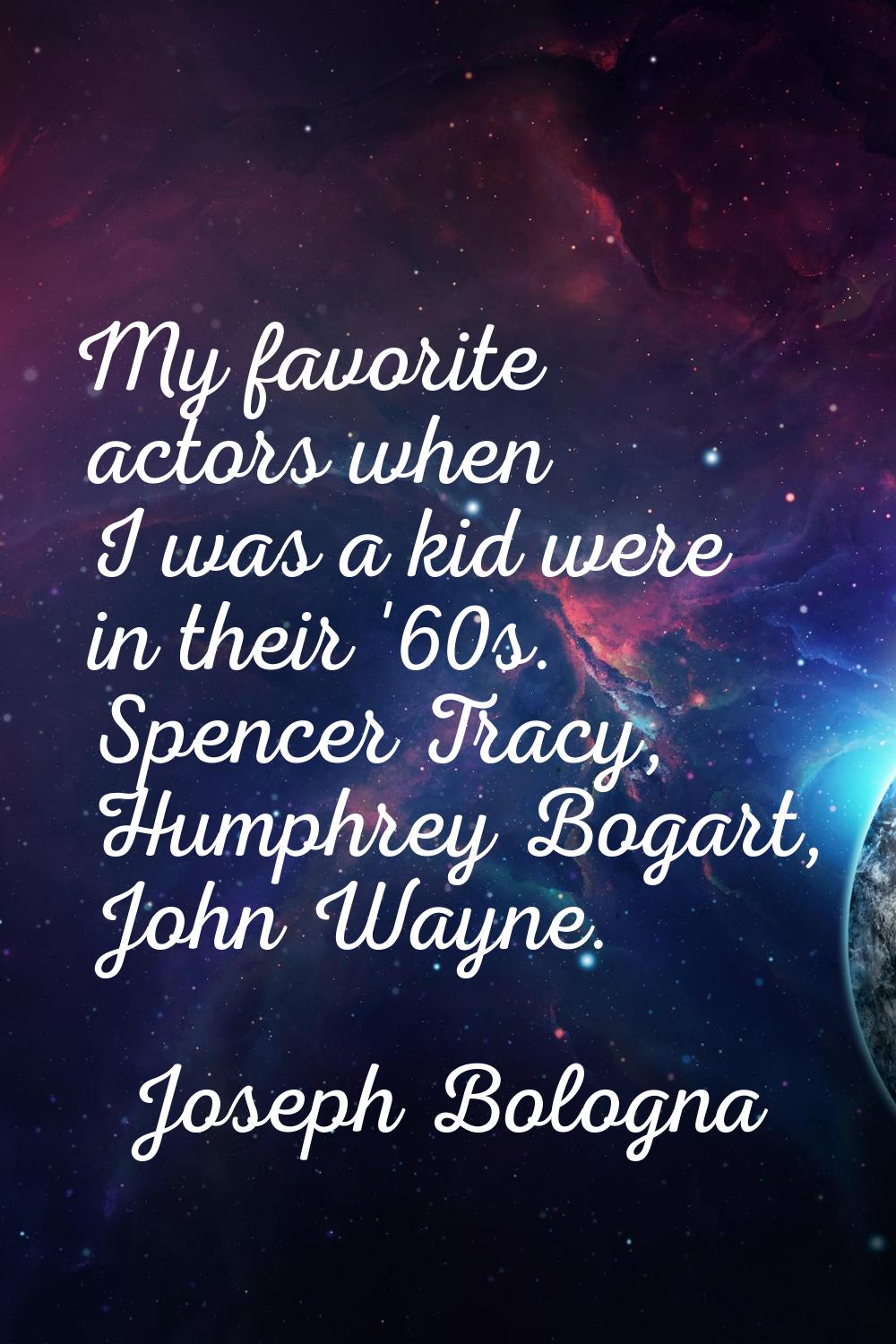 My favorite actors when I was a kid were in their '60s. Spencer Tracy, Humphrey Bogart, John Wayne.