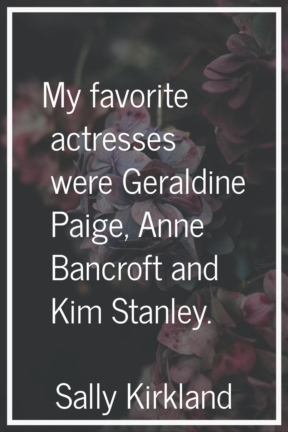 My favorite actresses were Geraldine Paige, Anne Bancroft and Kim Stanley.