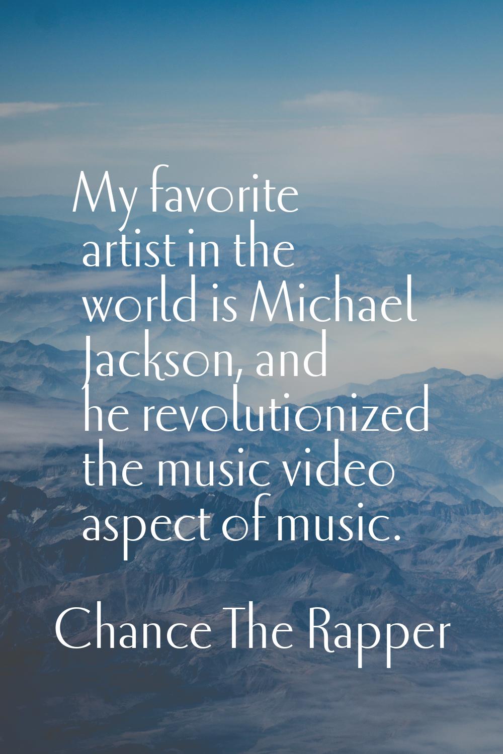 My favorite artist in the world is Michael Jackson, and he revolutionized the music video aspect of