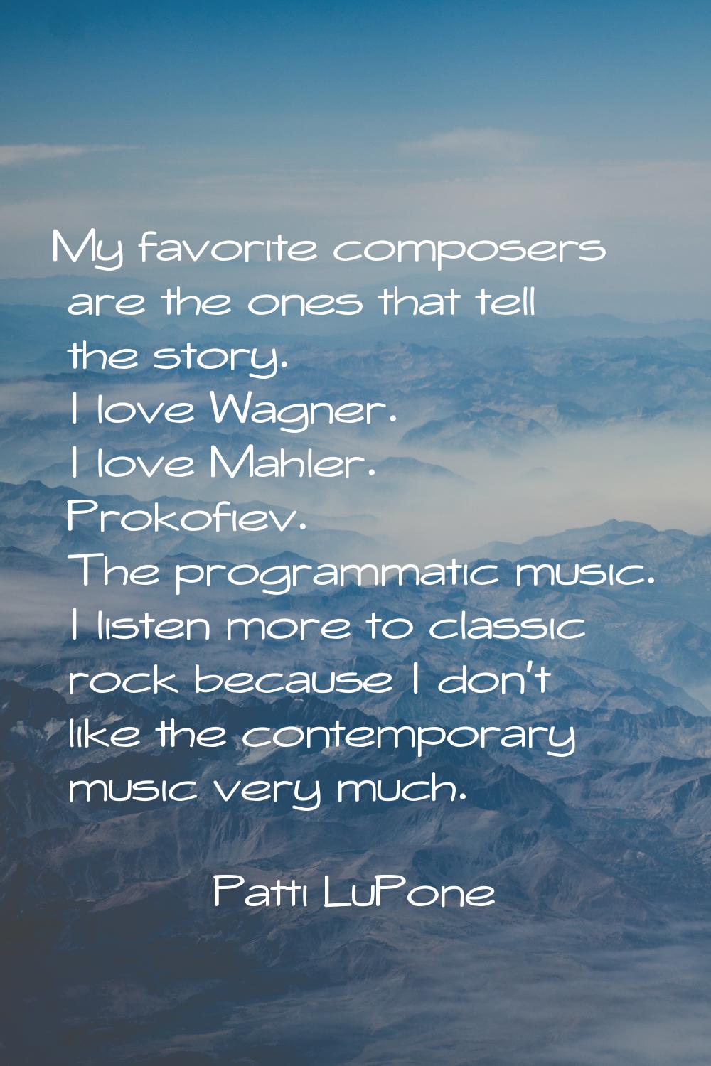 My favorite composers are the ones that tell the story. I love Wagner. I love Mahler. Prokofiev. Th