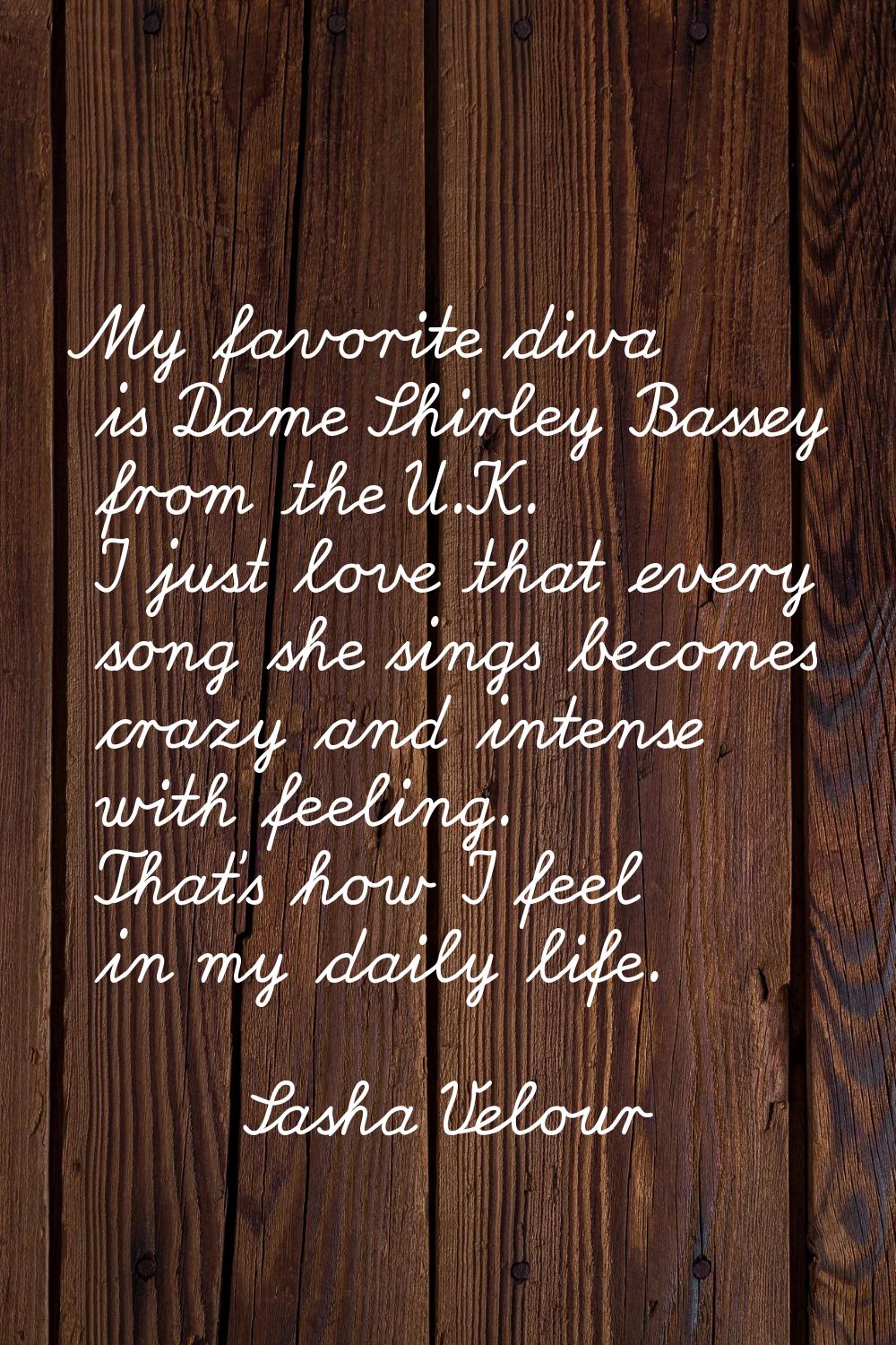 My favorite diva is Dame Shirley Bassey from the U.K. I just love that every song she sings becomes