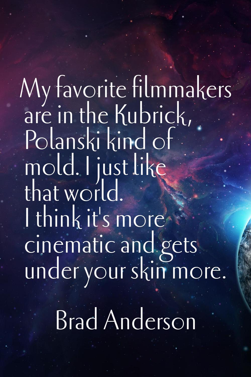 My favorite filmmakers are in the Kubrick, Polanski kind of mold. I just like that world. I think i