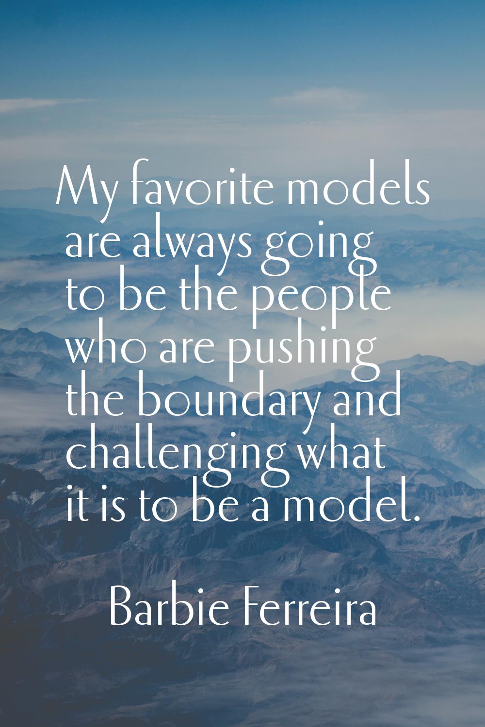 My favorite models are always going to be the people who are pushing the boundary and challenging w