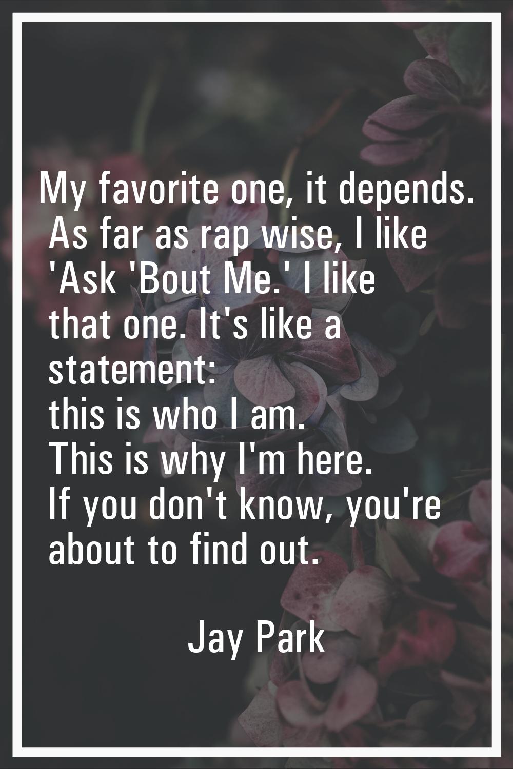 My favorite one, it depends. As far as rap wise, I like 'Ask 'Bout Me.' I like that one. It's like 