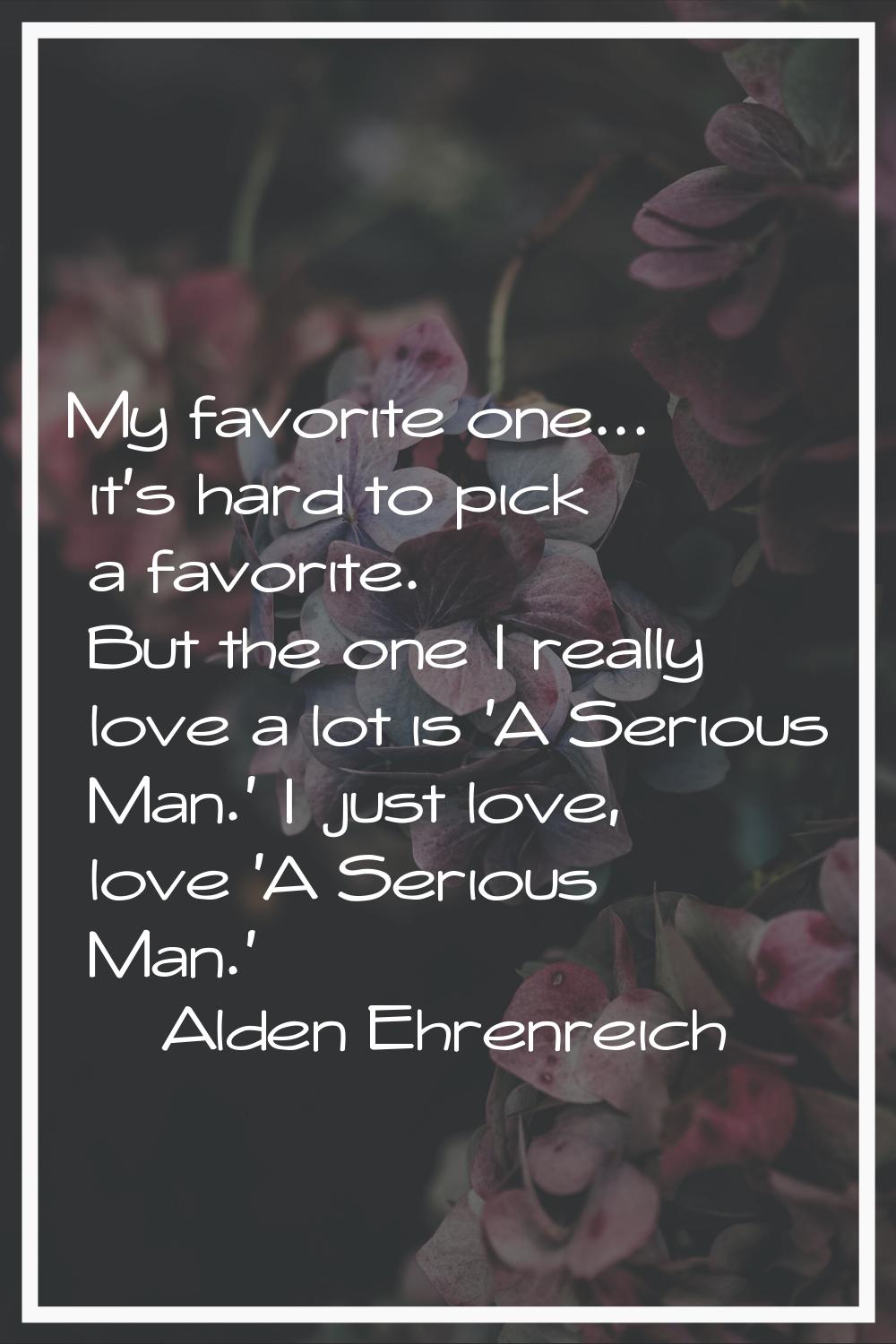My favorite one... it's hard to pick a favorite. But the one I really love a lot is 'A Serious Man.
