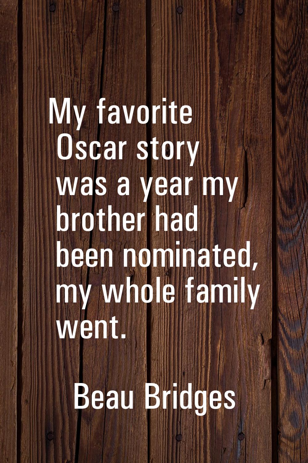 My favorite Oscar story was a year my brother had been nominated, my whole family went.