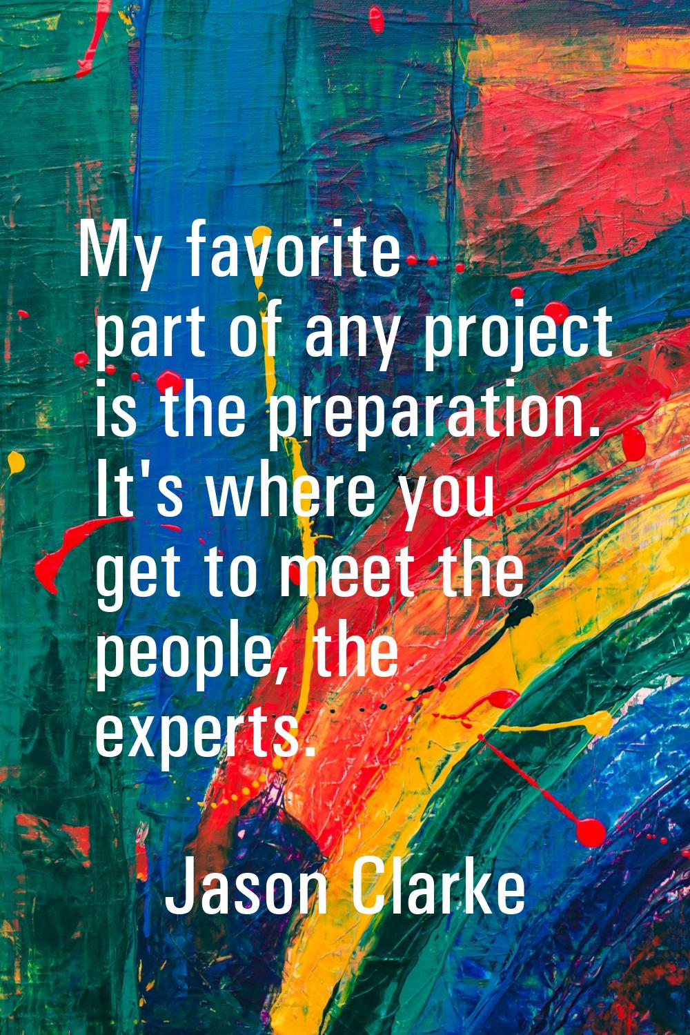 My favorite part of any project is the preparation. It's where you get to meet the people, the expe