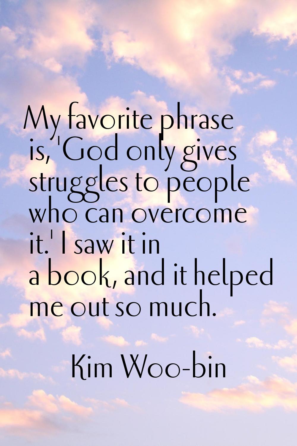 My favorite phrase is, 'God only gives struggles to people who can overcome it.' I saw it in a book