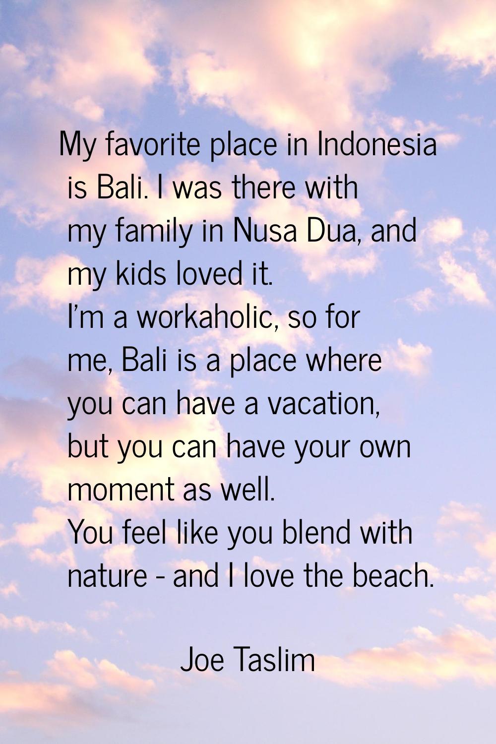 My favorite place in Indonesia is Bali. I was there with my family in Nusa Dua, and my kids loved i