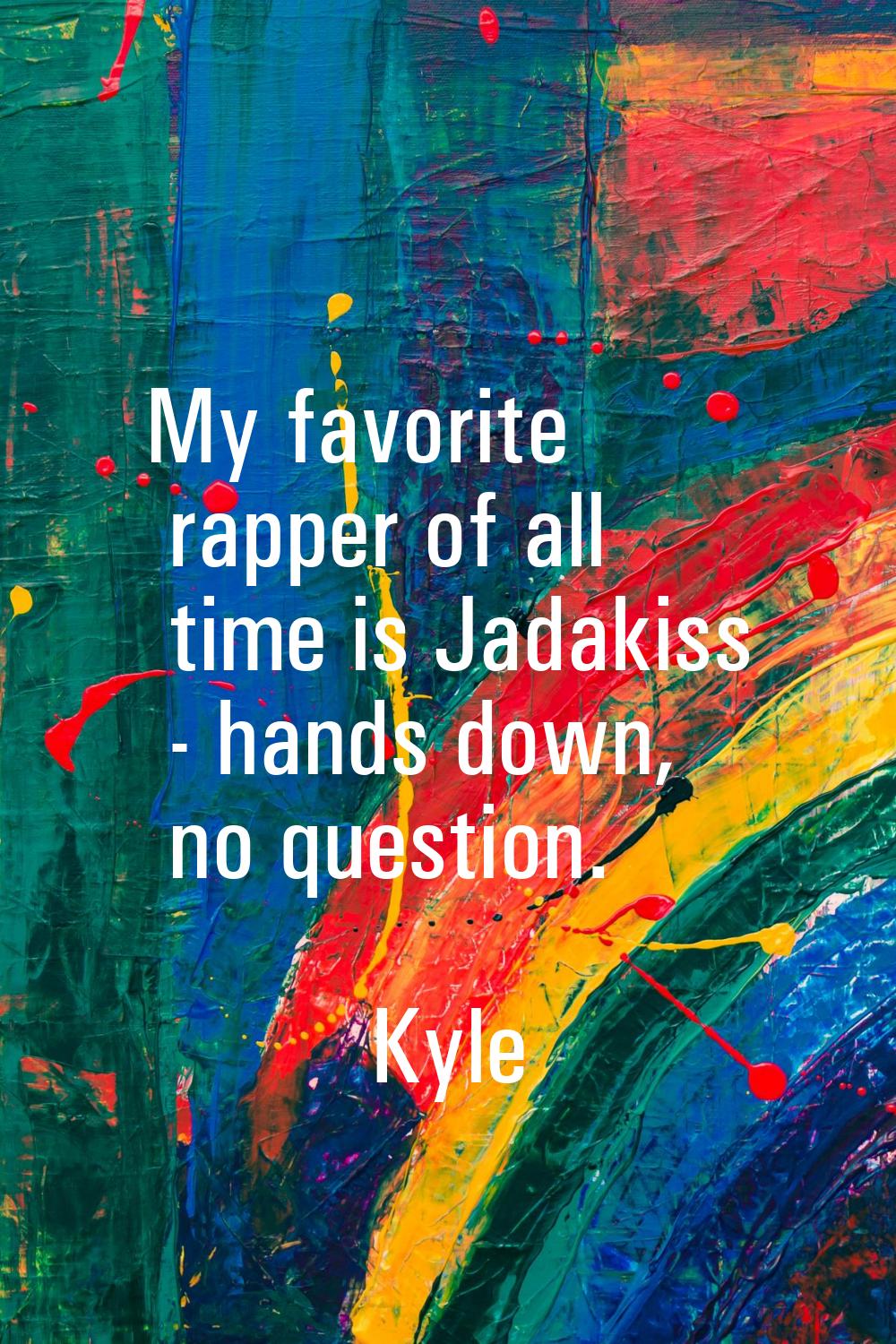 My favorite rapper of all time is Jadakiss - hands down, no question.